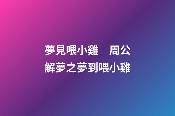 夢見喂小雞　周公解夢之夢到喂小雞